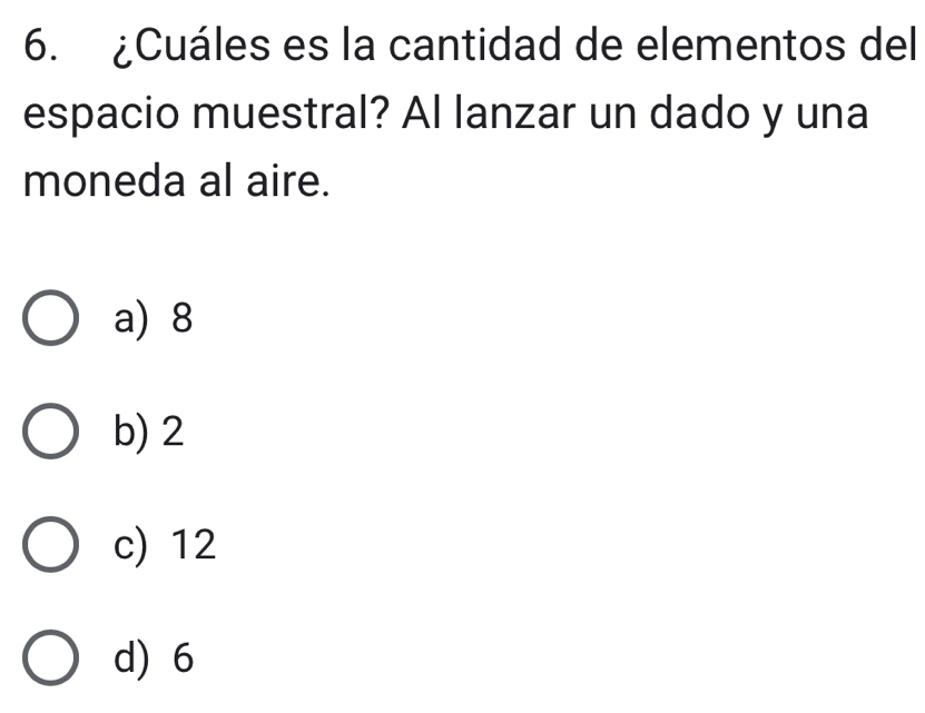 ¿Cuáles es la cantidad de elementos del
espacio muestral? Al lanzar un dado y una
moneda al aire.
a) 8
b) 2
c) 12
d) 6