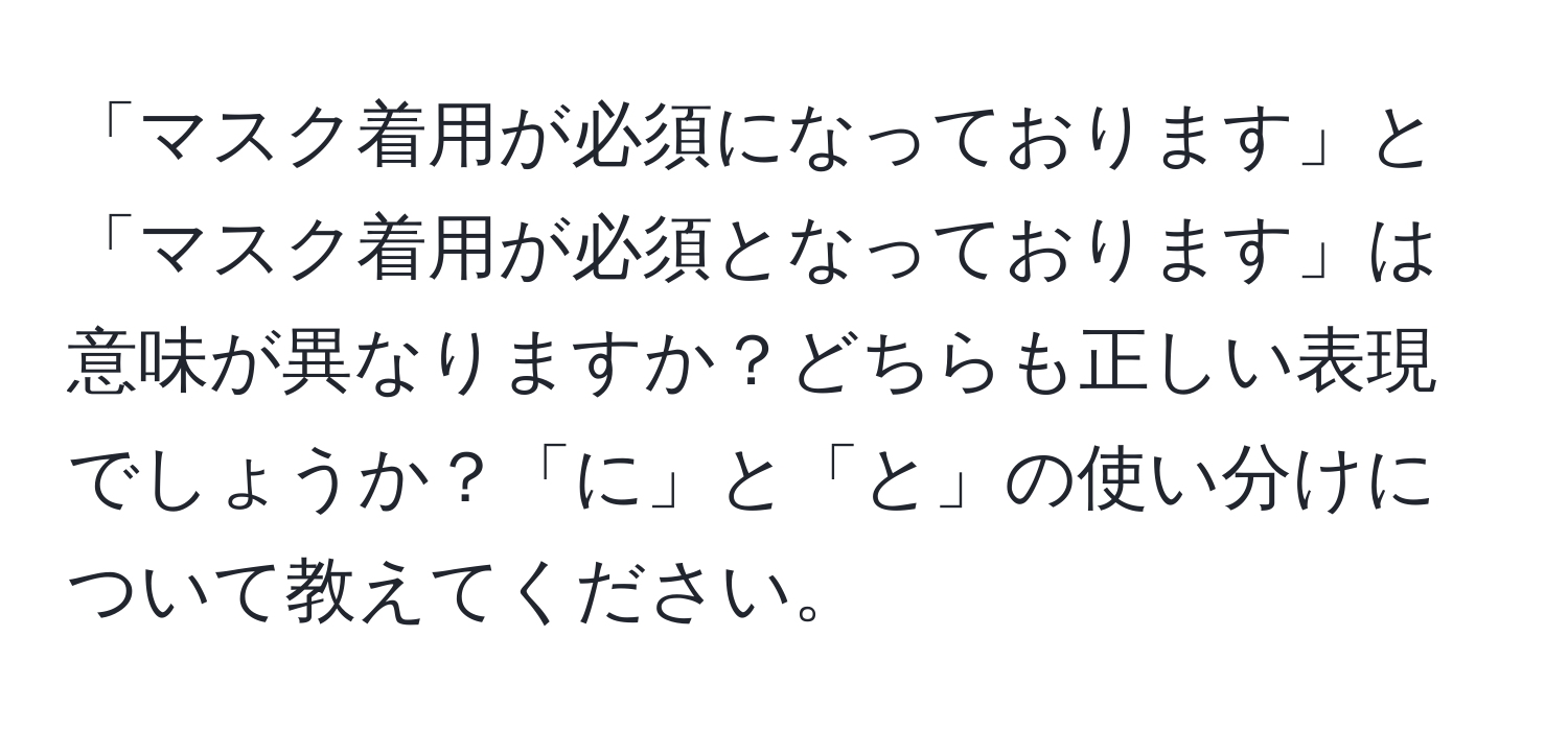 「マスク着用が必須になっております」と「マスク着用が必須となっております」は意味が異なりますか？どちらも正しい表現でしょうか？「に」と「と」の使い分けについて教えてください。