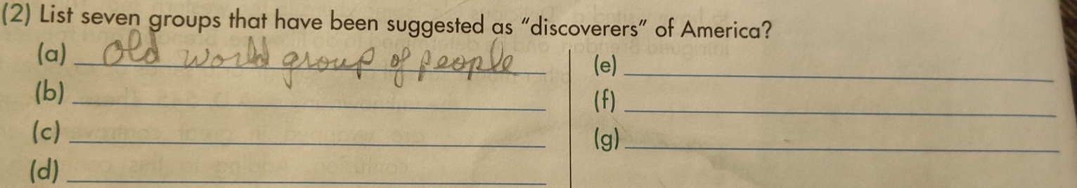 (2) List seven groups that have been suggested as “discoverers” of America? 
(a) _(e)_ 
(b)_ 
(f)_ 
(c)_ 
(g)_ 
(d)_