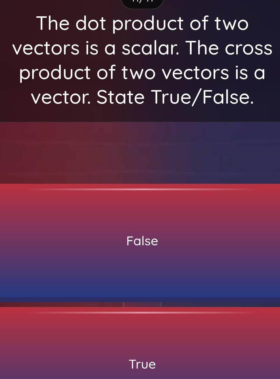 The dot product of two
vectors is a scalar. The cross
product of two vectors is a
vector. State True/False.
False
True