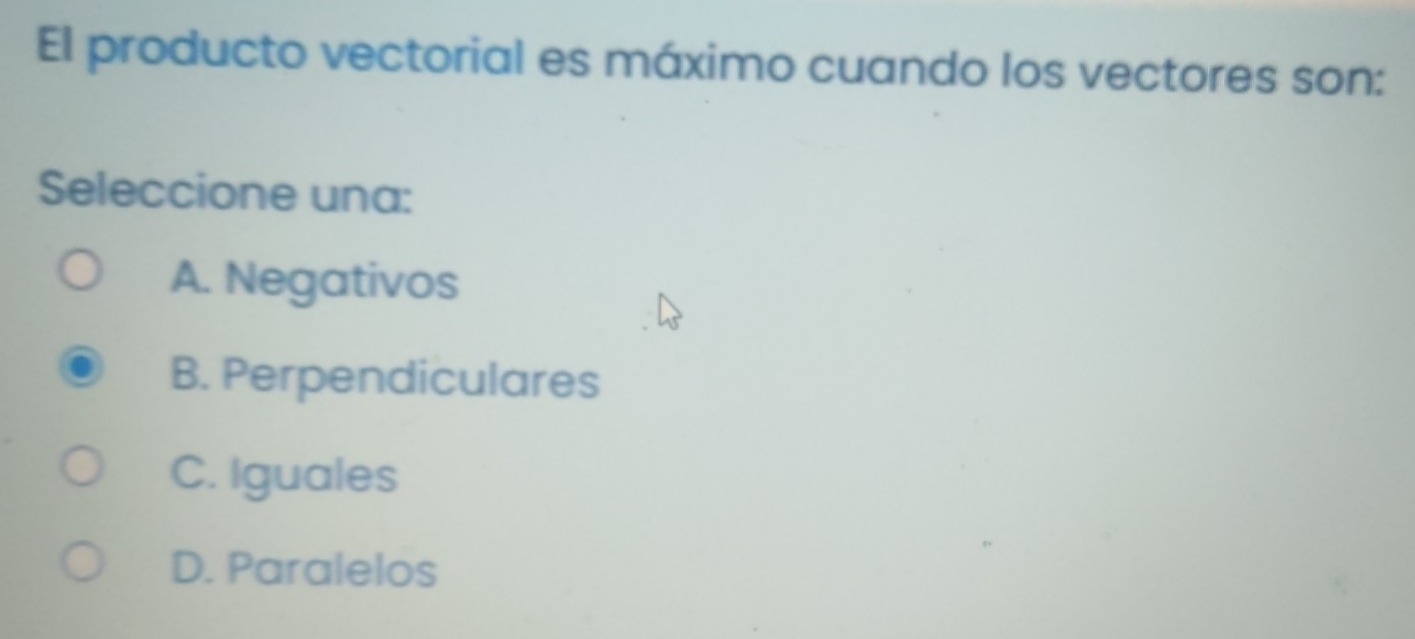 El producto vectorial es máximo cuando los vectores son:
Seleccione una:
A. Negativos
B. Perpendiculares
C. Iguales
D. Paralelos