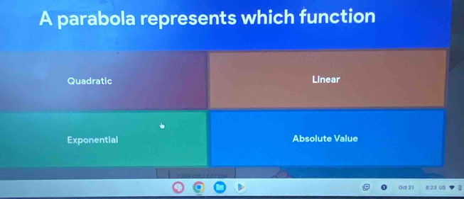 A parabola represents which function
Quadratic Linear
Exponential Absolute Value
0ct 21 8:23 US