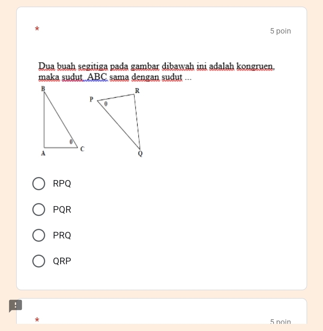 poin
Dua buah segitiga pada gambar dibawah ini adalah kongruen.
maka sudut. ABC sama dengan sudut ...
RPQ
PQR
PRQ
QRP.
*
5 noin