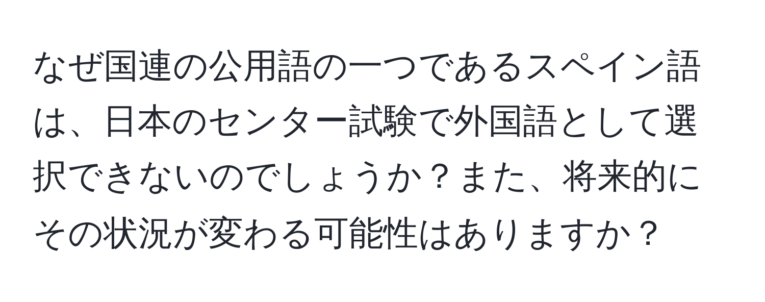 なぜ国連の公用語の一つであるスペイン語は、日本のセンター試験で外国語として選択できないのでしょうか？また、将来的にその状況が変わる可能性はありますか？