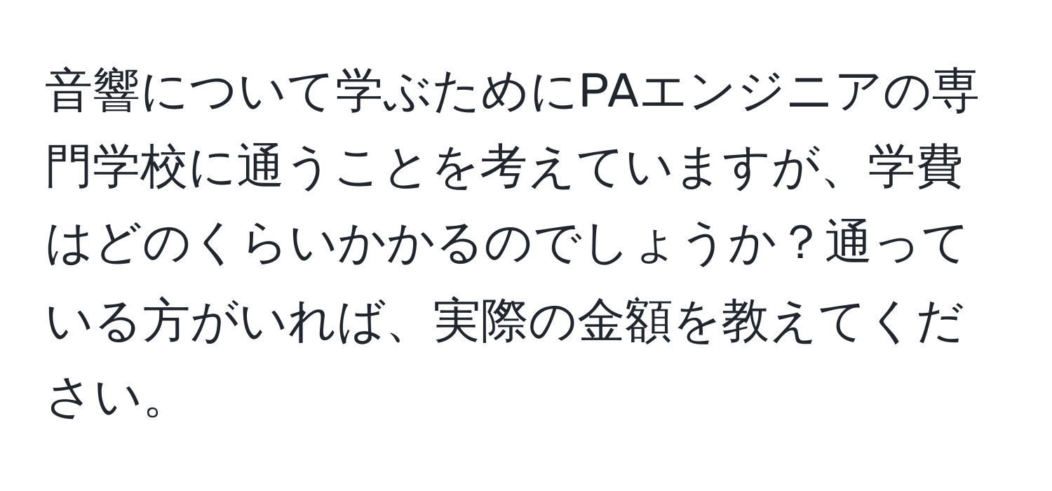 音響について学ぶためにPAエンジニアの専門学校に通うことを考えていますが、学費はどのくらいかかるのでしょうか？通っている方がいれば、実際の金額を教えてください。