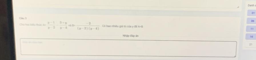 Danh 
01 
Câu 3 
06 
Cho hai biểu thức =  (y-1)/y-2 - (3+y)/y-4  và b= (-2)/(y-2)(y-4)  Có bao nhiều giả trị của y để A=B 11 
Nhập đáp án 
16 
Pp tr ous bue 
21