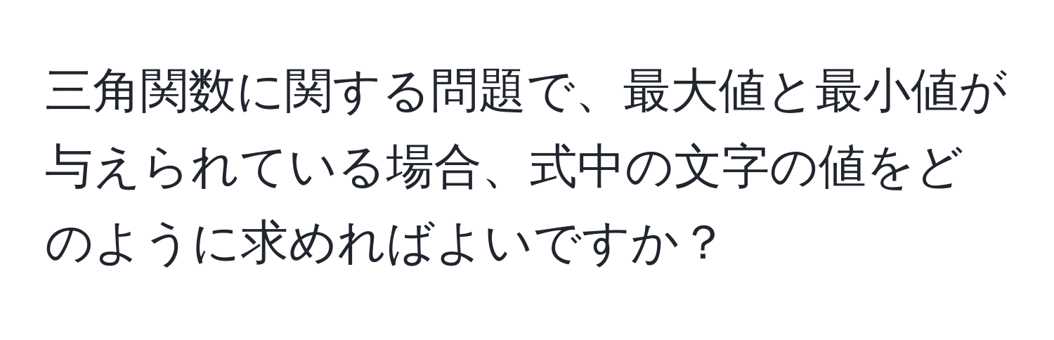 三角関数に関する問題で、最大値と最小値が与えられている場合、式中の文字の値をどのように求めればよいですか？