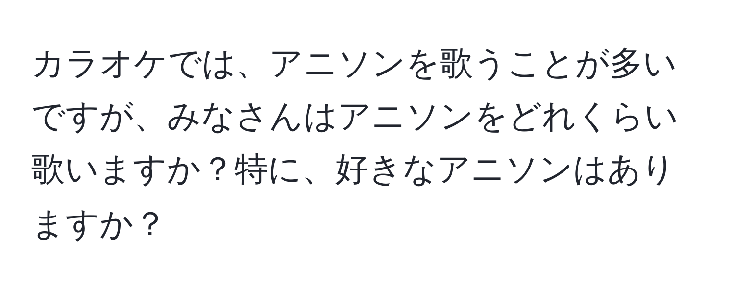 カラオケでは、アニソンを歌うことが多いですが、みなさんはアニソンをどれくらい歌いますか？特に、好きなアニソンはありますか？