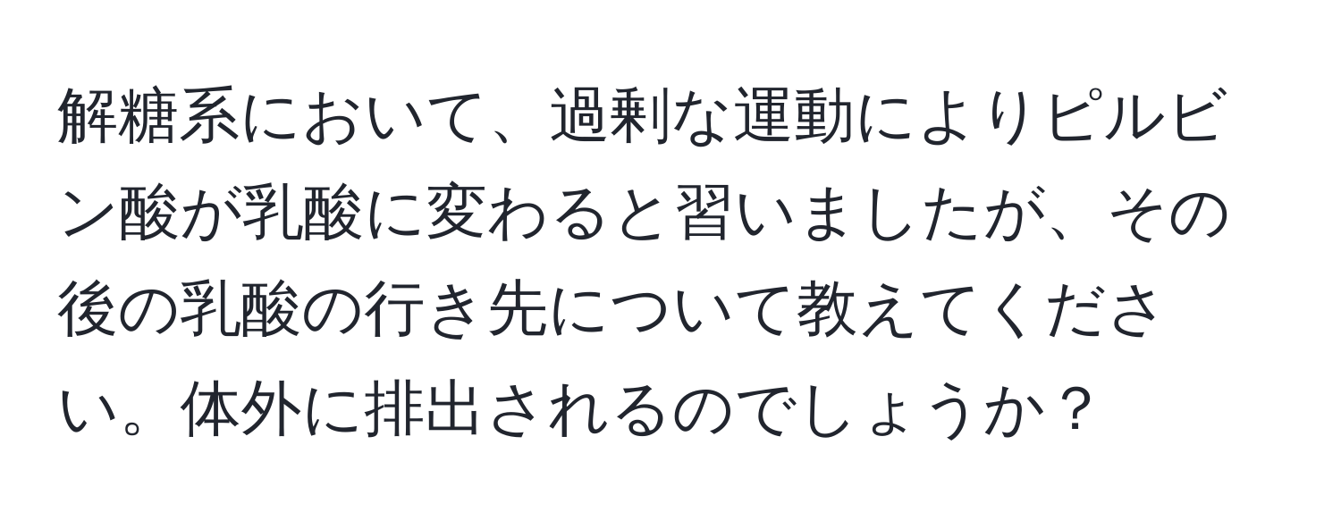 解糖系において、過剰な運動によりピルビン酸が乳酸に変わると習いましたが、その後の乳酸の行き先について教えてください。体外に排出されるのでしょうか？