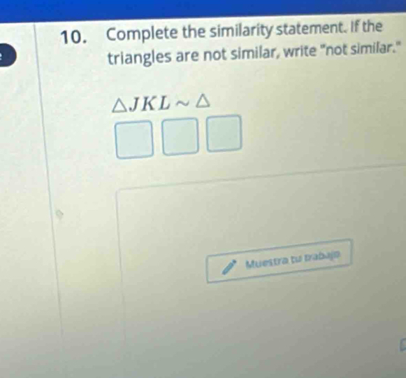 Complete the similarity statement. If the 
triangles are not similar, write "not similar."
△ JKLsim △
□ □ □
Muestra tu trabajo