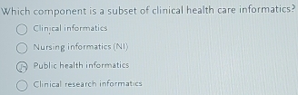 Which component is a subset of clinical health care informatics?
Clinical informaties
Nursing informatics (NI)
Public health informatics
Clinical research informatics