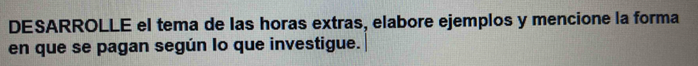 DESARROLLE el tema de las horas extras, elabore ejemplos y mencione la forma 
en que se pagan según lo que investigue.