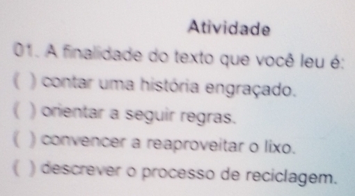 Atividade
01. A finalidade do texto que você leu é:
( ) contar uma história engraçado.
( ) orientar a seguir regras.
( ) convencer a reaproveitar o lixo.
( ) descrever o processo de reciclagem.