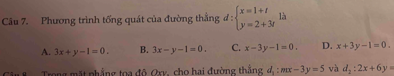 Phương trình tổng quát của đường thắng d:beginarrayl x=1+t y=2+3tendarray. là
A. 3x+y-1=0. B. 3x-y-1=0. C. x-3y-1=0. D. x+3y-1=0. 
Trong mặt phẳng toa đô Oxv, cho hai đường thắng d_1:mx-3y=5 và d_2:2x+6y=