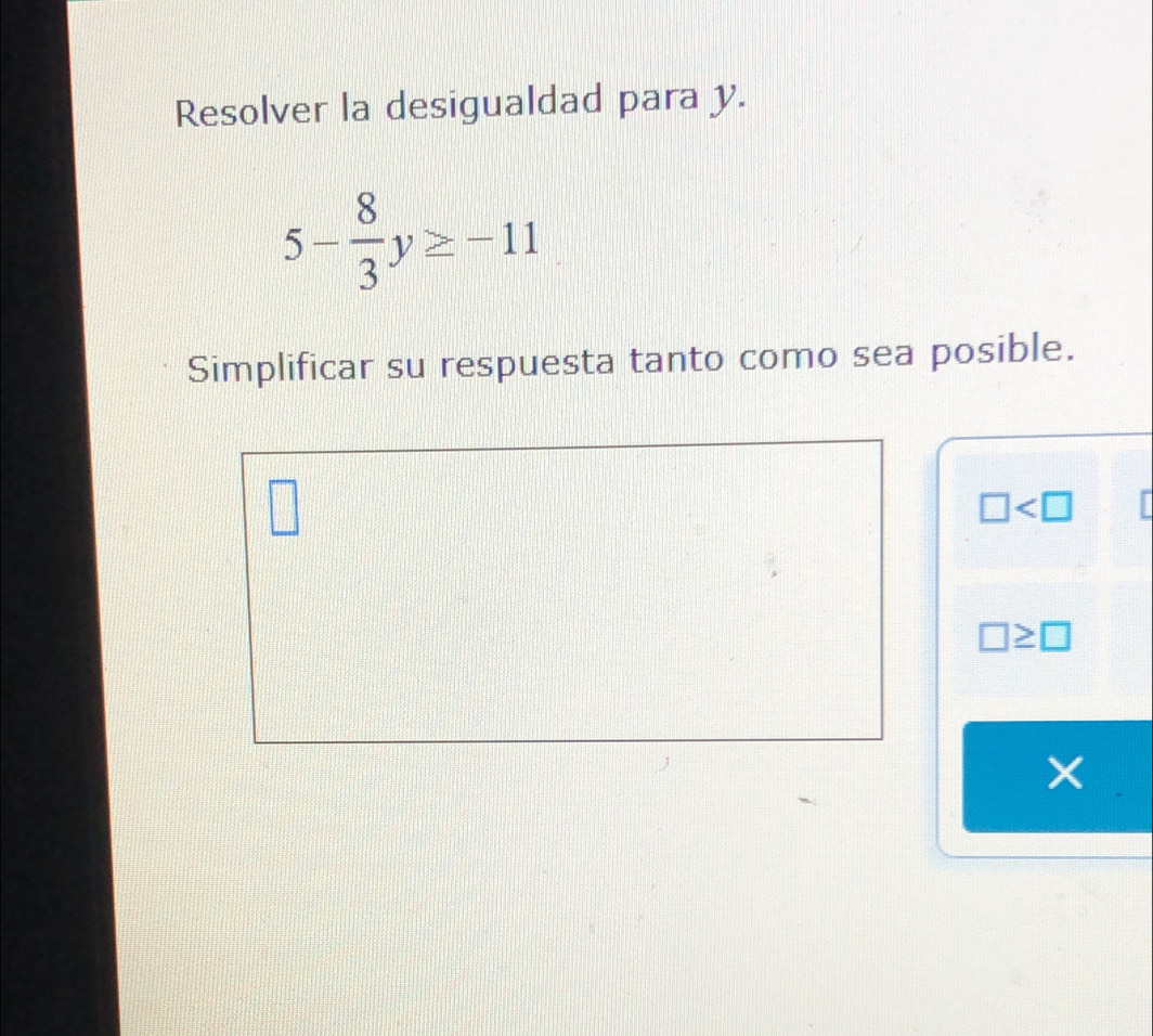 Resolver la desigualdad para y.
5- 8/3 y≥ -11
Simplificar su respuesta tanto como sea posible.
□
□ ≥ □