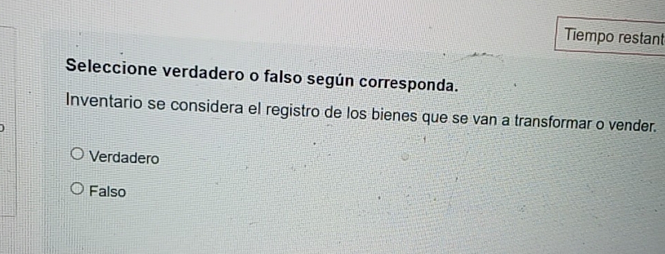 Tiempo restant
Seleccione verdadero o falso según corresponda.
Inventario se considera el registro de los bienes que se van a transformar o vender.
Verdadero
Falso