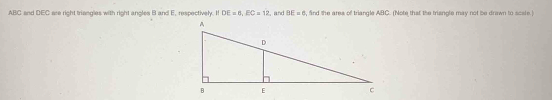 ABC and DEC are right triangles with right angles B and E, respectively. If DE=6, EC=12 , and BE=6 , find the area of triangle ABC. (Note that the triangle may not be drawn to scale.)