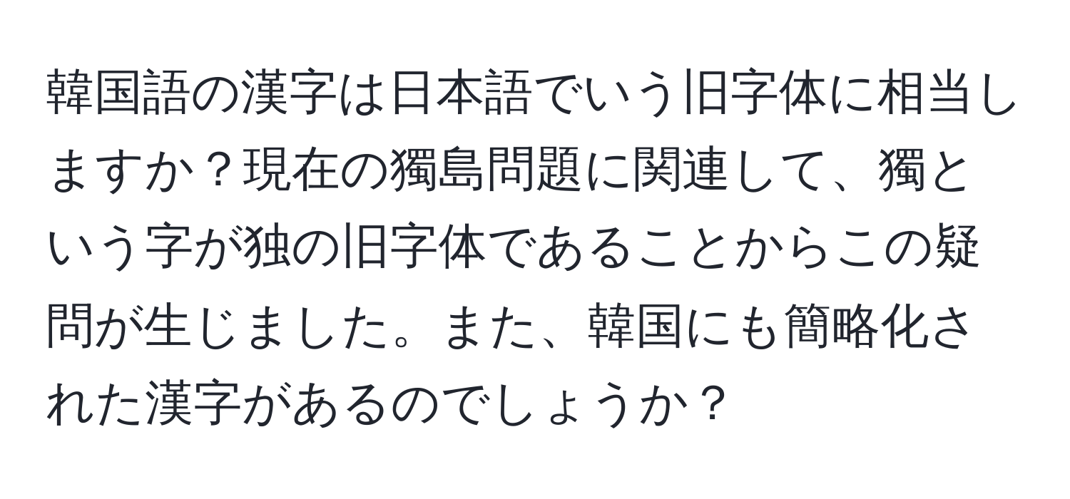 韓国語の漢字は日本語でいう旧字体に相当しますか？現在の獨島問題に関連して、獨という字が独の旧字体であることからこの疑問が生じました。また、韓国にも簡略化された漢字があるのでしょうか？