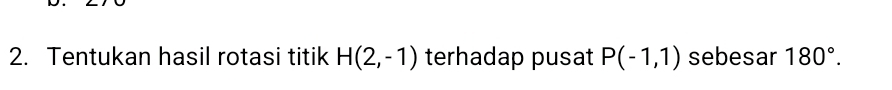 Tentukan hasil rotasi titik H(2,-1) terhadap pusat P(-1,1) sebesar 180°.