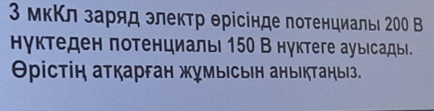 3 мκΚл заряд злеκтр θрісінде πотенциаль 200 В 
нуктеден πотенциаль 150 В нуктеге ауыιсадыι. 
Θρістіη аτкарган жχмыΙсьιн аныιкΤаηыΙз.