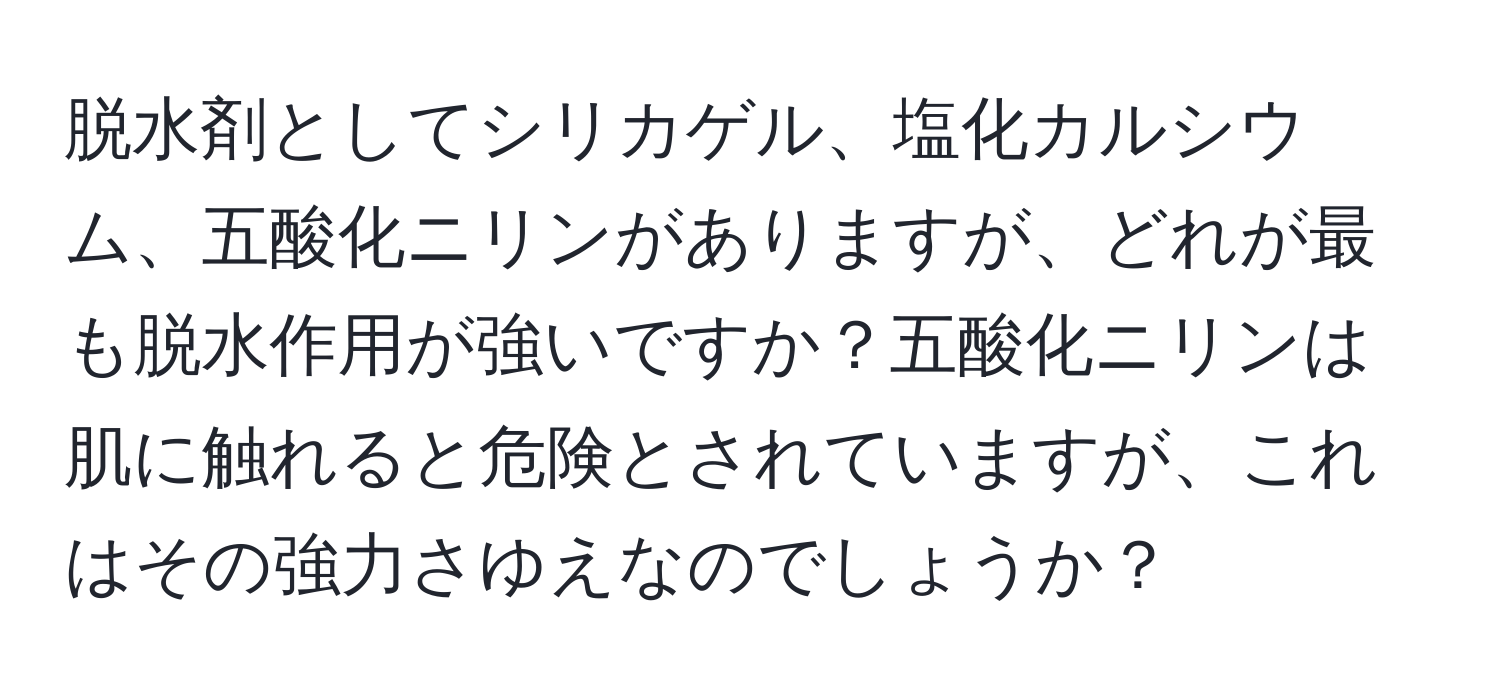 脱水剤としてシリカゲル、塩化カルシウム、五酸化ニリンがありますが、どれが最も脱水作用が強いですか？五酸化ニリンは肌に触れると危険とされていますが、これはその強力さゆえなのでしょうか？