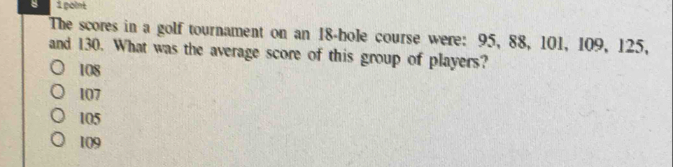 paint
The scores in a golf tournament on an 18 -hole course were: 95, 88, 101, 109, 125,
and 130. What was the average score of this group of players?
108
107
105
1(9