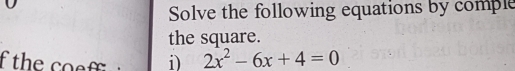 Solve the following equations by comple 
the square. 
f the co f i) 2x^2-6x+4=0