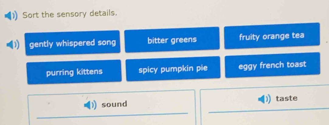 Sort the sensory details.
gently whispered song bitter greens fruity orange tea
purring kittens spicy pumpkin pie eggy french toast
taste
sound