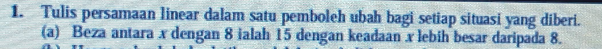 Tulis persamaan linear dalam satu pemboleh ubah bagi setiap situasi yang diberi. 
(a) Beza antara x dengan 8 ialah 15 dengan keadaan x lebih besar daripada 8.