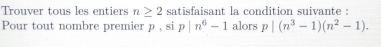 Trouver tous les entiers n≥ 2 satisfaisant la condition suivante : 
Pour tout nombre premier p , si p|n^6-1 alors p|(n^3-1)(n^2-1).