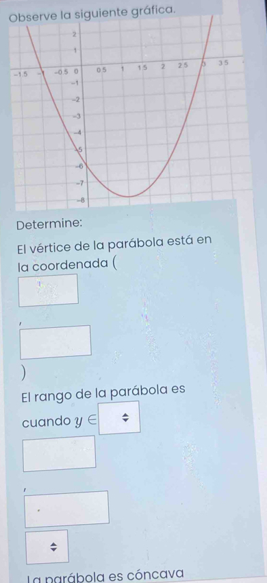 Observe la siguiente gráfica. 
Determine: 
El vértice de la parábola está en 
Ia coordenada ( 
) 
El rango de la parábola es 
cuando y∈
1 
La narábola es cóncava