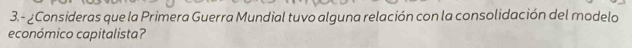 3.- ¿Consideras que la Primera Guerra Mundial tuvo alguna relación con la consolidación del modelo 
económico capitalista?