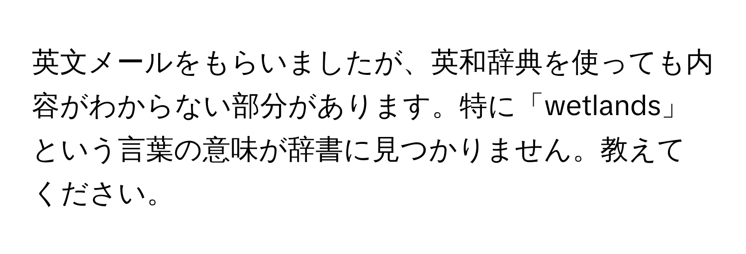 英文メールをもらいましたが、英和辞典を使っても内容がわからない部分があります。特に「wetlands」という言葉の意味が辞書に見つかりません。教えてください。