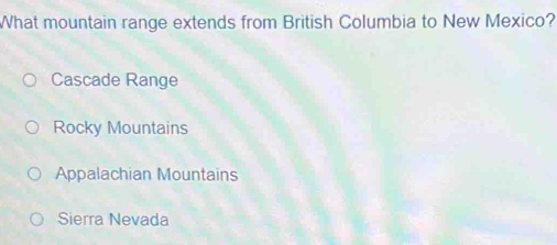 What mountain range extends from British Columbia to New Mexico?
Cascade Range
Rocky Mountains
Appalachian Mountains
Sierra Nevada