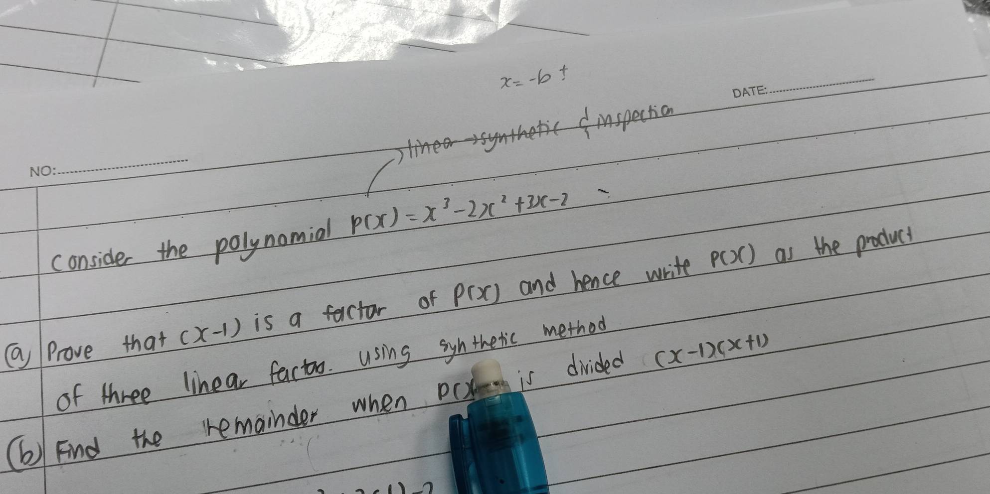 x=-b
_ 
_

consider the polynomial p(x)=x^3-2x^2+3x-2
P(x) as the product 
( Prove that (x-1) is a factor of P(x) and hence write 
of three linear factoo. using syhthetic method 
(b) Find the remainder when P(x, is divided (x-1)(x+1)