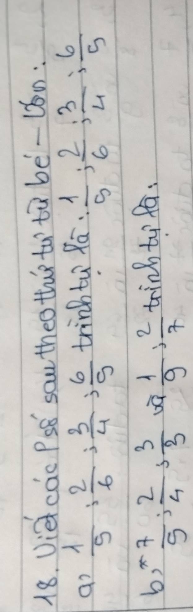 Vie cac PSB sau theo thie to tà be-uon: 
a?  1/5  :  2/6  :  3/4 : 6/9  trinb tu f_overline a: 1/5 ;  2/6 ;  3/4 ;  6/5 
b) ^- 7/5 ;  2/4 ;  3/3 
 1/9 : 2/7 
trink tu fa: