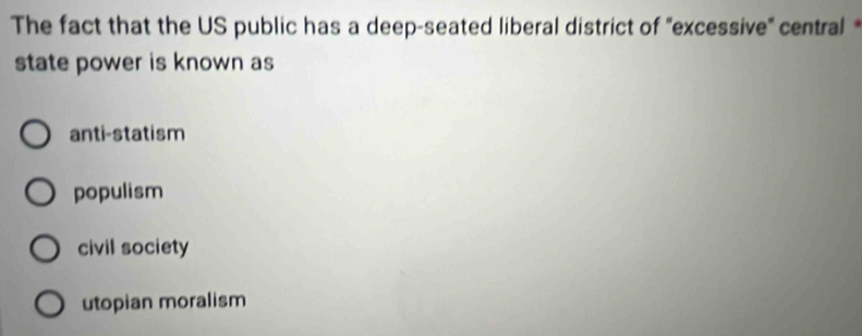 The fact that the US public has a deep-seated liberal district of "excessive" central 
state power is known as
anti-statism
populism
civil society
utopian moralism