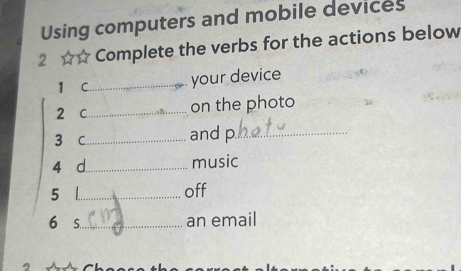 Using computers and mobile devices 
2 Complete the verbs for the actions below 
1 C._ 
your device 
2 C._ on the photo 
3 C._ and p_ 
4 d._ music 
5 l._ off 
6 s_ an email