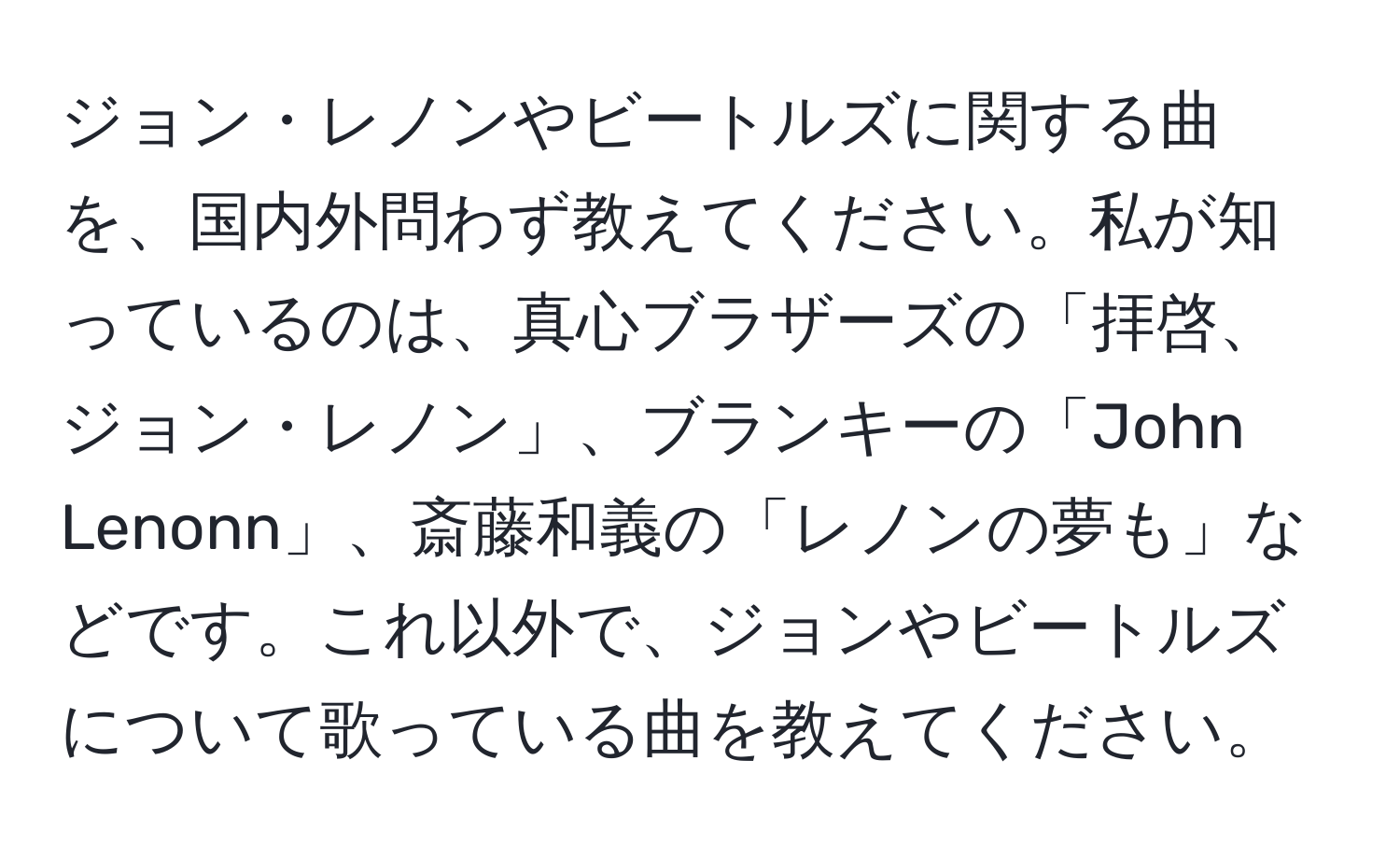 ジョン・レノンやビートルズに関する曲を、国内外問わず教えてください。私が知っているのは、真心ブラザーズの「拝啓、ジョン・レノン」、ブランキーの「John Lenonn」、斎藤和義の「レノンの夢も」などです。これ以外で、ジョンやビートルズについて歌っている曲を教えてください。