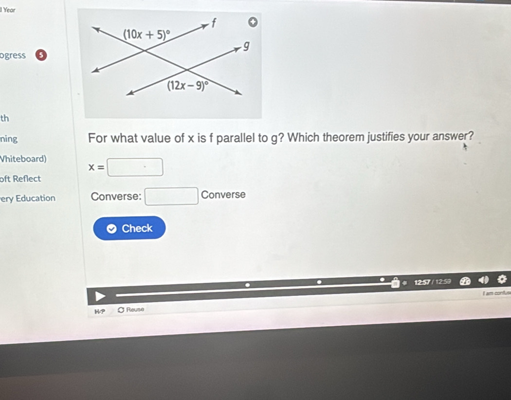 Year
ogress 5
th
ning For what value of x is f parallel to g? Which theorem justifies your answer?
Vhiteboard) x=□
oft Reflect
ery Education Converse: □ Conve S6
Check
a
I am confus
H-P  Reuse