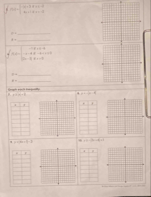 f(x)=beginarrayl -|x|+3ifx≤ -2 4x+1ifx>-2endarray.
D= _
R= _ 
6 f(x)=beginarrayl -1ifx≤ -6 -x-4if-6 0endarray.
D= _
R= _ 
Graph each inequality. 
7. y≥ |x|+2 8. y<-|x-4|
9. y<4x+1-3 10. y≥ -|3x+6|+1
# Gleis Waion (41 Thengs xgebr' (SC) 205-312