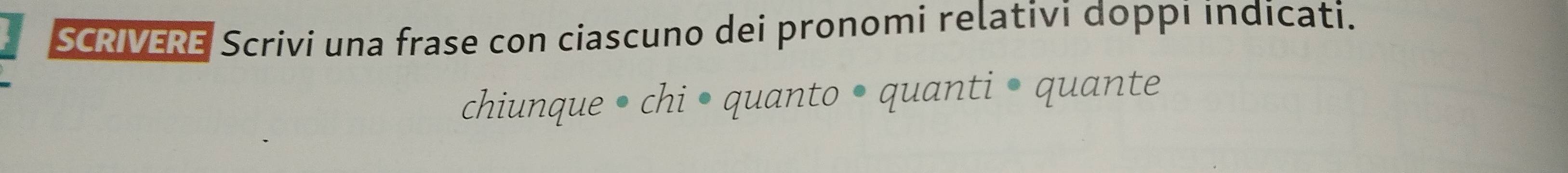 SCRIVERE Scrivi una frase con ciascuno dei pronomi relativi doppi indicati. 
chiunque • chi • quanto • quanti • quante