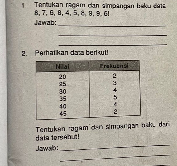 Tentukan ragam dan simpangan baku data
8, 7, 6, 8, 4, 5, 8, 9, 9, 6! 
Jawab:_ 
_ 
_ 
2. Perhatikan data berikut! 
Tentukan ragam dan simpangan baku dari 
_ 
data tersebut! 
_ 
Jawab: