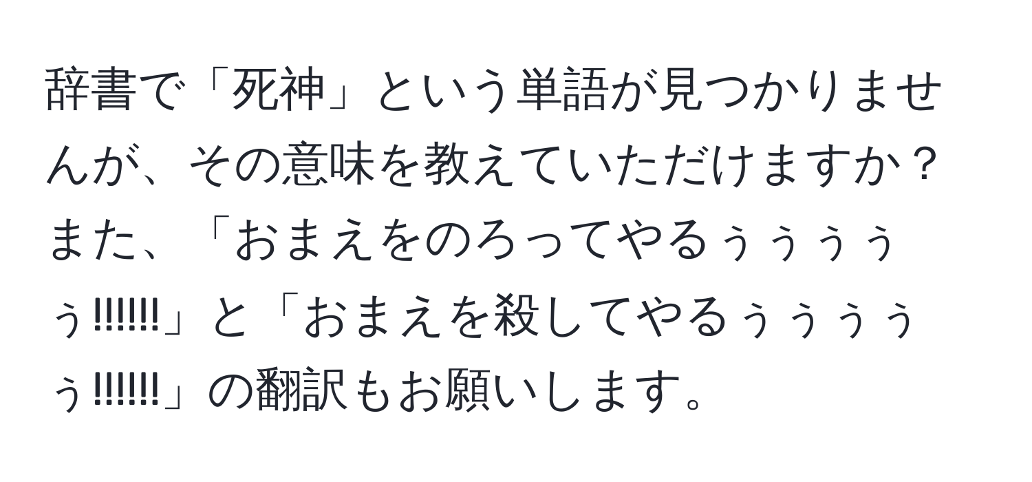 辞書で「死神」という単語が見つかりませんが、その意味を教えていただけますか？また、「おまえをのろってやるぅぅぅぅぅ!!!!!!」と「おまえを殺してやるぅぅぅぅぅ!!!!!!」の翻訳もお願いします。