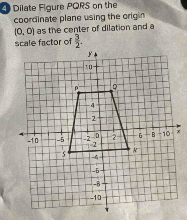 Dilate Figure PQRS on the 
coordinate plane using the origin
(0,0) as the center of dilation and a 
scale factor of  3/2 .