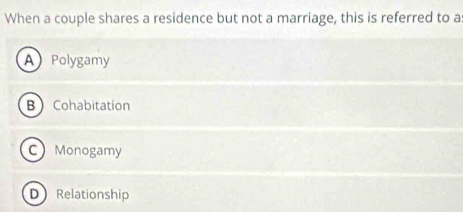 When a couple shares a residence but not a marriage, this is referred to a
APolygamy
B Cohabitation
C Monogamy
D Relationship