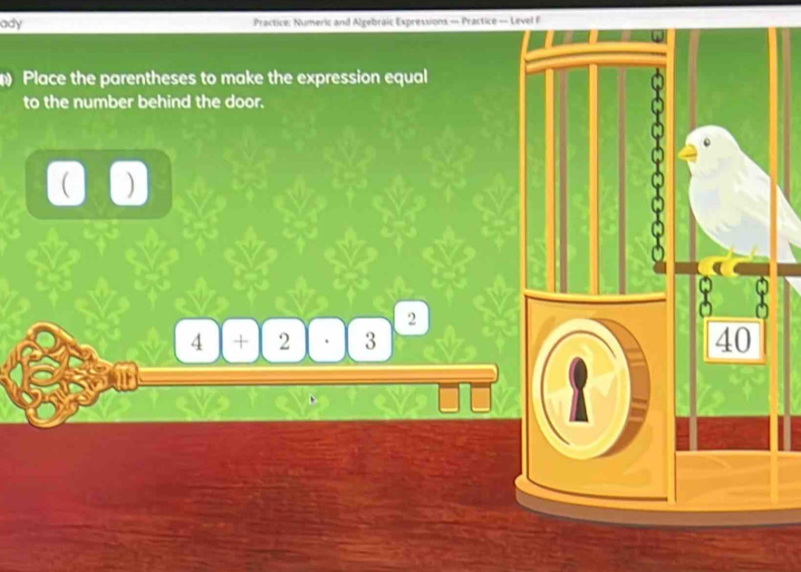 ady Practice: Numeric and Algebraic Expressions — Practice — Level F 
D Place the parentheses to make the expression equal 
to the number behind the door. 
 )
2
4+2· 3
40