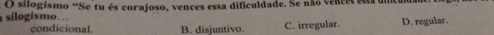 a O silogismo “Se tu és corajoso, vences essa dificuldade. Se não vences essa umcum
silogismo…
condicional. B. disjuntivo. C. irregular. D. regular.