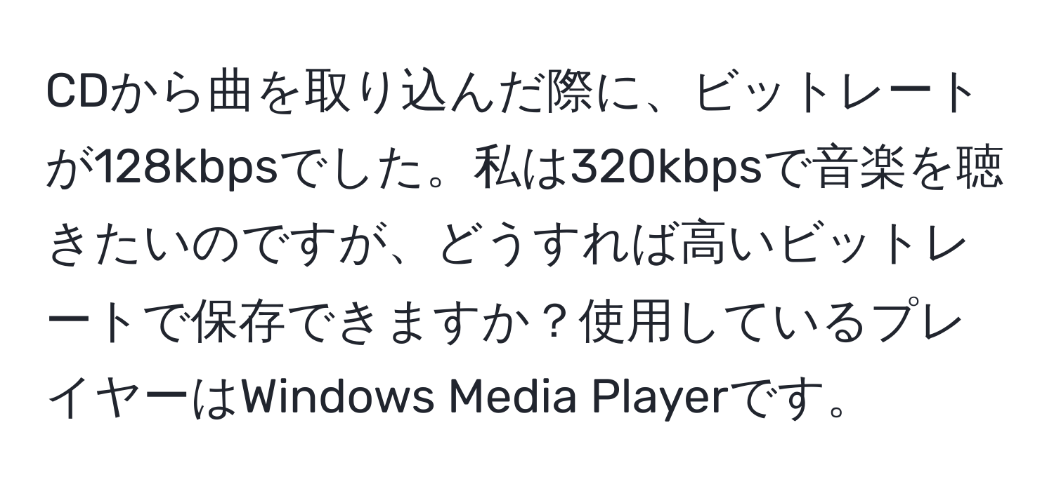 CDから曲を取り込んだ際に、ビットレートが128kbpsでした。私は320kbpsで音楽を聴きたいのですが、どうすれば高いビットレートで保存できますか？使用しているプレイヤーはWindows Media Playerです。