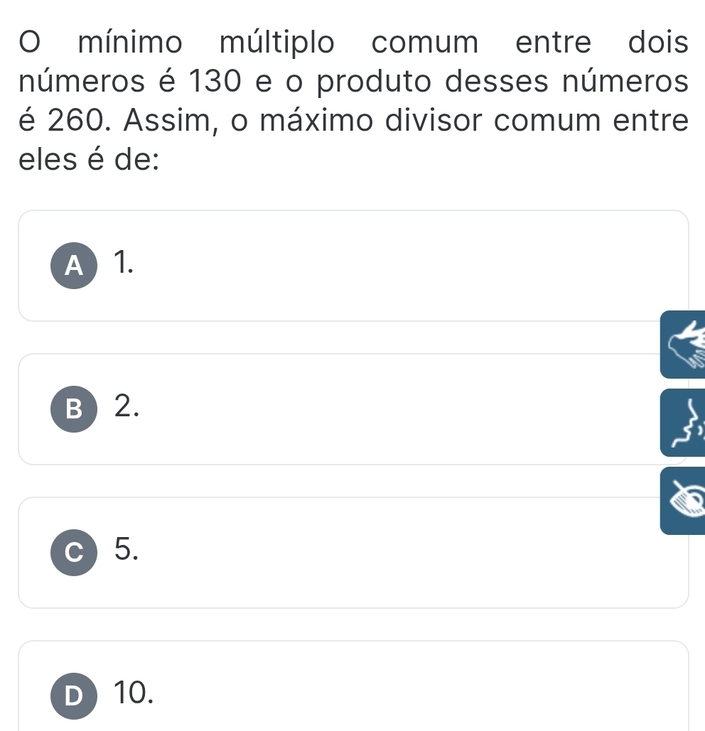 mínimo múltiplo comum entre dois
números é 130 e o produto desses números
é 260. Assim, o máximo divisor comum entre
eles é de:
A 1.
B  2.
C 5.
D 10.